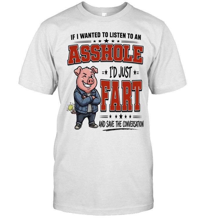 If I Wanted To Listen To An Asshole I'd Fart And Save The Conversation Unisex T-Shirt