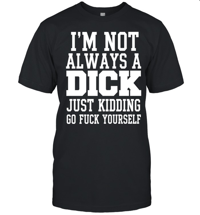 I’m Not Always a Dick Just Kidding Go Fuck Yourself Unisex T-Shirt