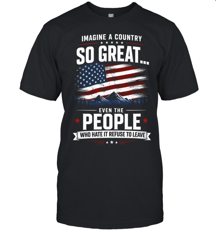 Imagine A Country So Great Even The People Who Hate It Refuse To Leave Unisex T-Shirt