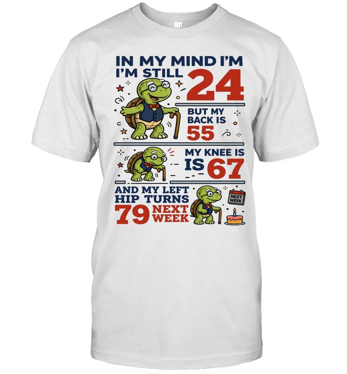 In My Mind I'm Still 24 But My Back Is 55 My Knee Is 67 And My Left Hip Turns 79 Next Week Unisex T-Shirt