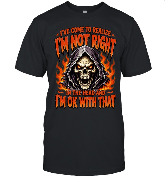 I've Come To Realize I'm Not Right In The Head And I'm Ok With That Unisex T-Shirt