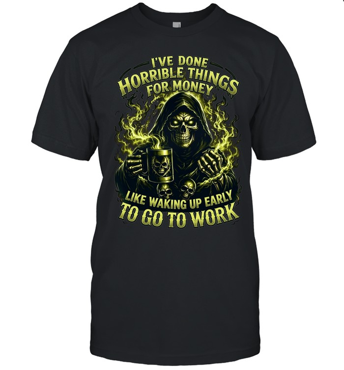 I've Done Horrible Things For Money Like Waking Up Early To Go To Work Unisex T-Shirt