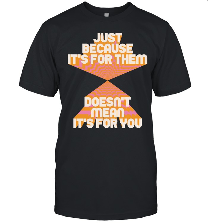 Just because it’s for them doesn’t mean it’s for you Unisex T-Shirt