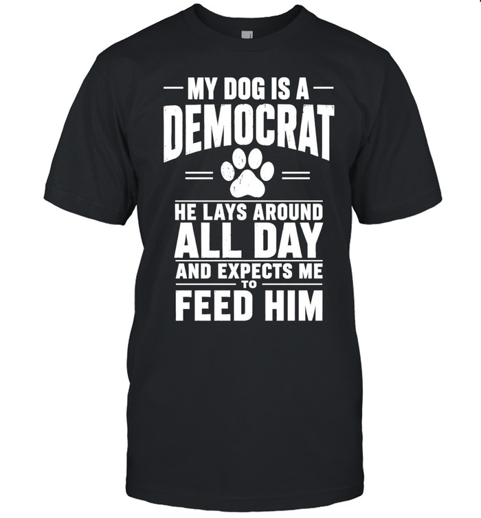 My Dog Is A Democrat He Lays Around All Day And Expects Me To Feed Him Unisex T-Shirt