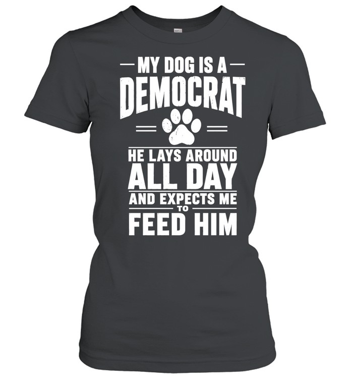 My Dog Is A Democrat He Lays Around All Day And Expects Me To Feed Him Women T-Shirt