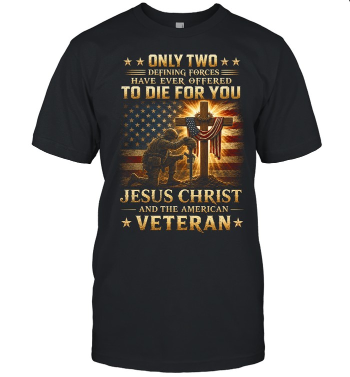 Only Two Defining Forces Have Ever Offered To Die For You Jesus Christ And The American Veteran Unisex T-Shirt