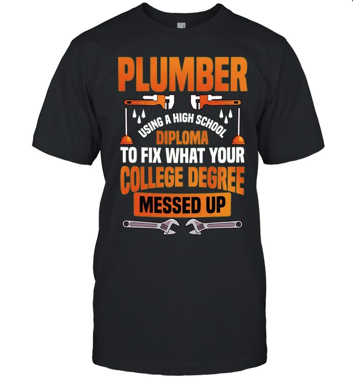 Plumber Using a High School Diploma to Fix What Your College Degree Messed Up Unisex T-Shirt