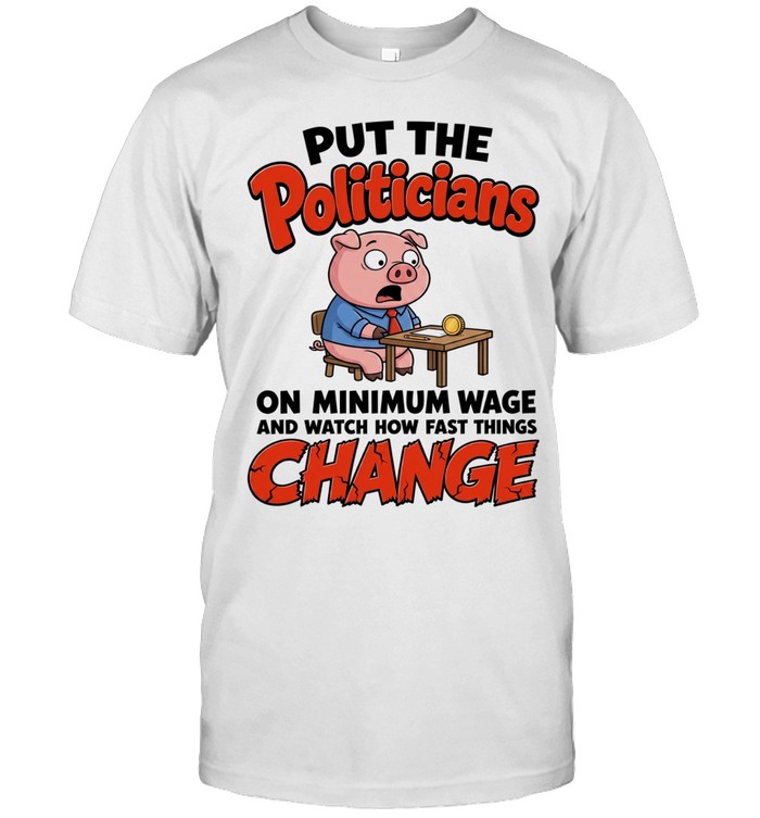 Put The Politicians On Minimum Wage And Watch How Fast Things Change Unisex T-Shirt