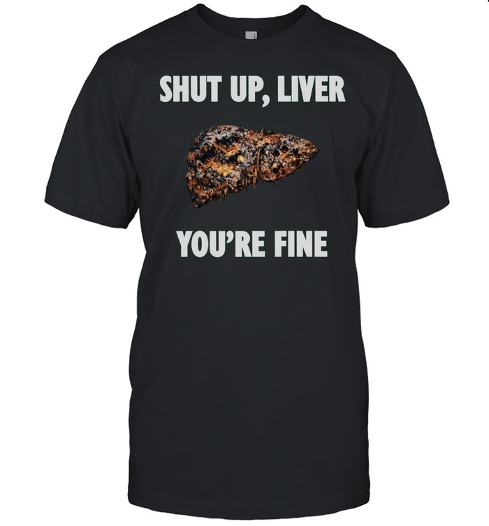 Shut Up Liver You Are Fine alcohol humor Unisex T-Shirt