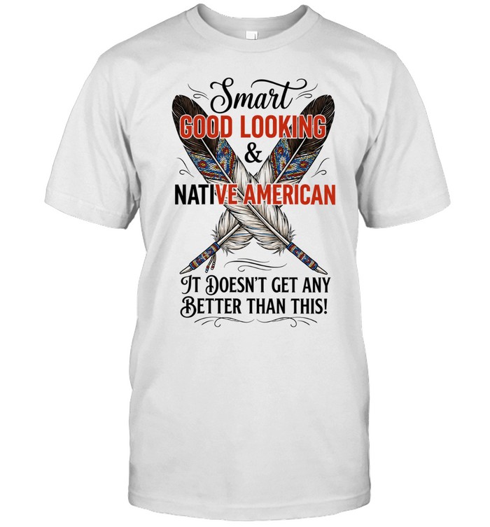 Smart Good Looking and Native American It Doesn’t Get Any Better Than This Unisex T-Shirt