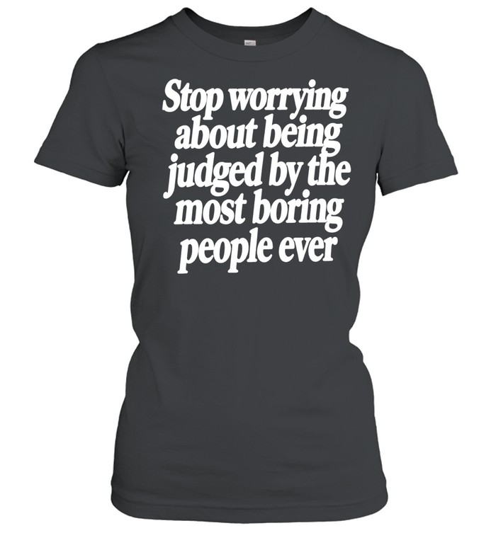 Stop Worrying About Being Judged by the Most Boring People Ever Women T-Shirt