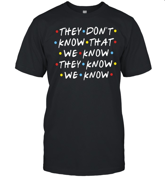 They Don’t Know That We Know They Know We Know Friends Unisex T-Shirt
