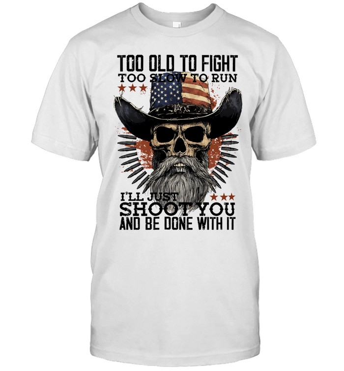 Too Old to Fight Too Slow to Run I’ll Just Shoot You and Be Done with Unisex T-Shirt