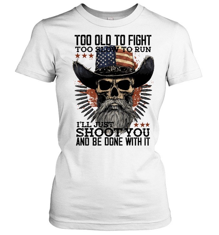Too Old to Fight Too Slow to Run I’ll Just Shoot You and Be Done with Women T-Shirt