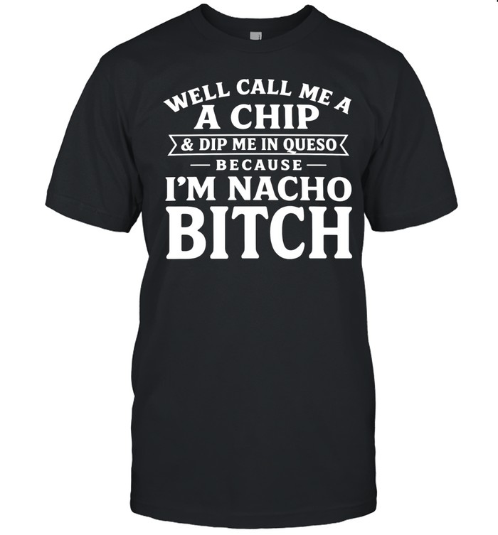Well Call Me a Chip and Dip Me in Queso Because I’m Nacho Bitch Unisex T-Shirt