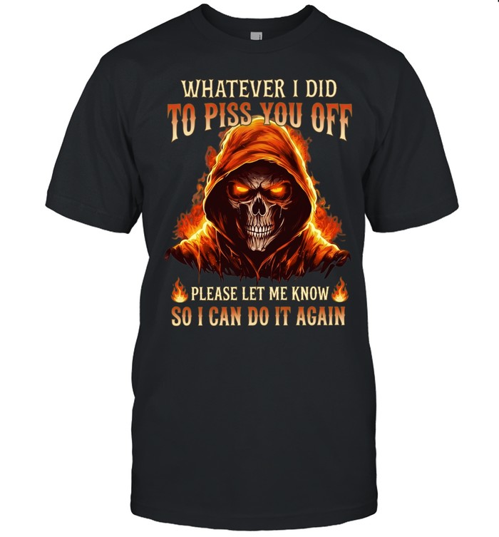 Whatever I Did To Piss You Off Please Let Me Know So I Can Do It Again Unisex T-Shirt