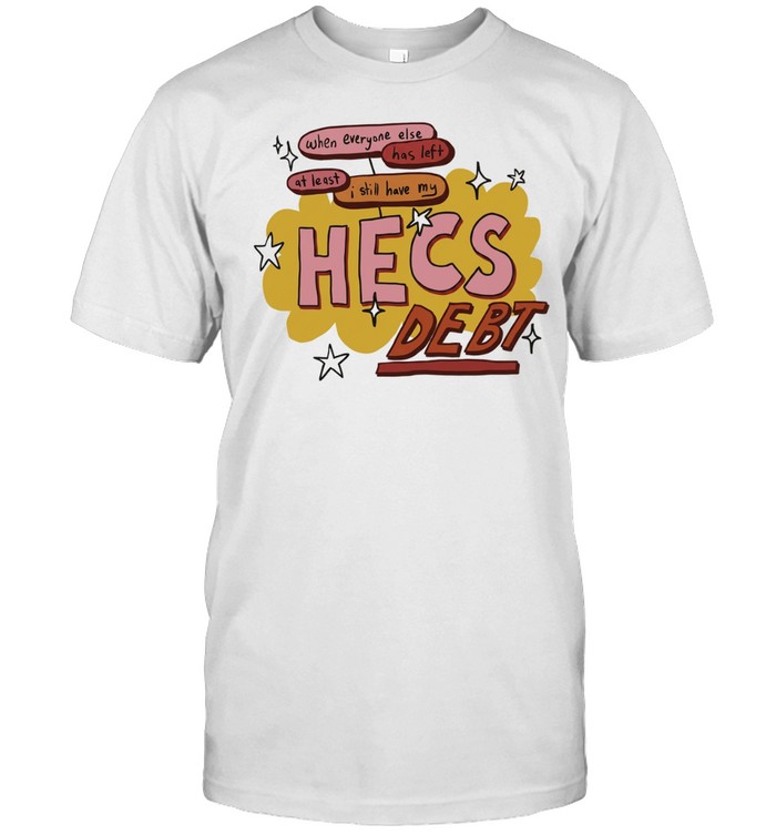 When Everyone Else Has Left at Least I Still Have My Hecs Debt Unisex T-Shirt
