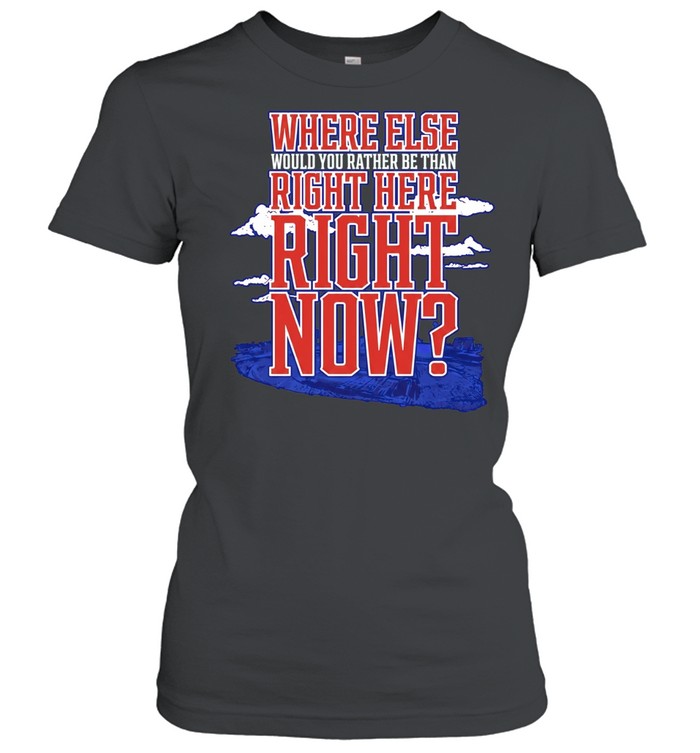 Where Else Would You Rather Be Than Right Here Right Now Women T-Shirt
