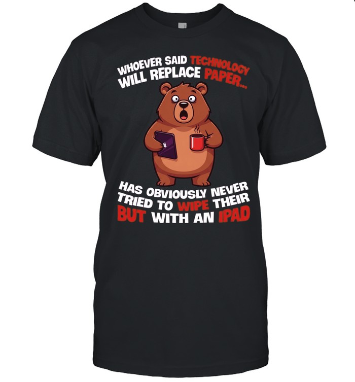 Whoever Said Technology Will Replace Paper... Has Obviously Never Tried To Wipe Their Butt With An Ipad Unisex T-Shirt