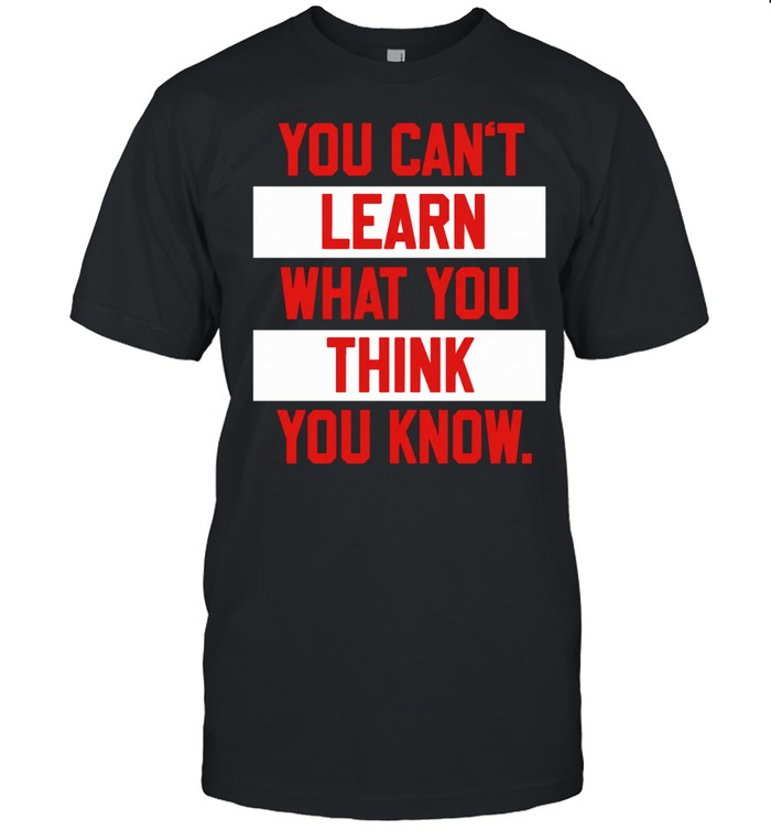 You Can’t Learn What You Think You Know Unisex T-Shirt